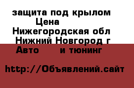 защита под крылом › Цена ­ 1 500 - Нижегородская обл., Нижний Новгород г. Авто » GT и тюнинг   